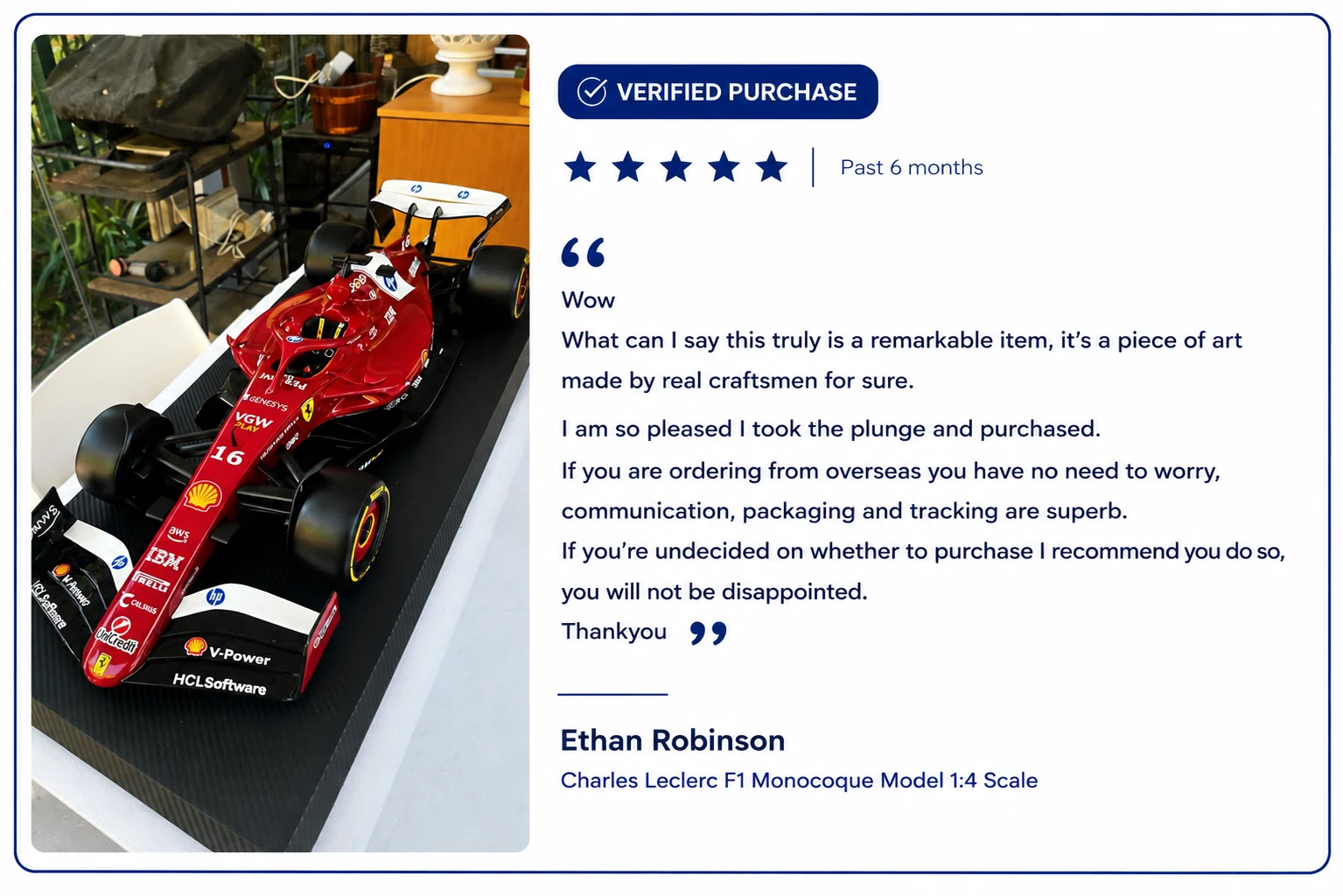 Verified purchase, five stars. Ethan Robinson on the Charles Leclerc F1 Monocoque Model 1:4 scale: what can I say, this truly is a remarkable item, a piece of art made by real craftsmen. I am so pleased I took the plunge. If you are ordering from overseas you have no need to worry, communication, pa