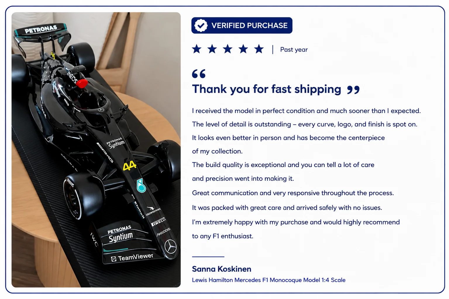 Verified purchase, five stars. Sanna Koskinen on the Lewis Hamilton Mercedes F1 Monocoque Model 1:4 scale: received the model in perfect condition and much sooner than expected. The level of detail is outstanding, every curve, logo and finish is spot on. It has become the centrepiece of my collectio